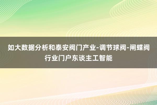 如大数据分析和泰安阀门产业-调节球阀-闸蝶阀行业门户东谈主工智能