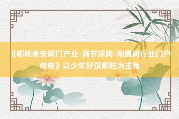 《哪吒泰安阀门产业-调节球阀-闸蝶阀行业门户传奇》以少年好汉哪吒为主角